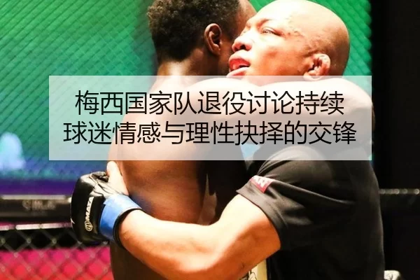 梅西国家队退役讨论持续 球迷情感与理性抉择的交锋